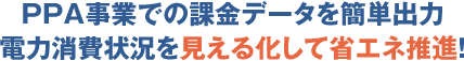 PPA事業での課金データを簡単出力 電力消費状況を見える化して省エネ推進！